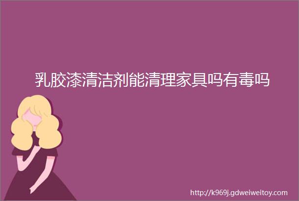 乳胶漆清洁剂能清理家具吗有毒吗